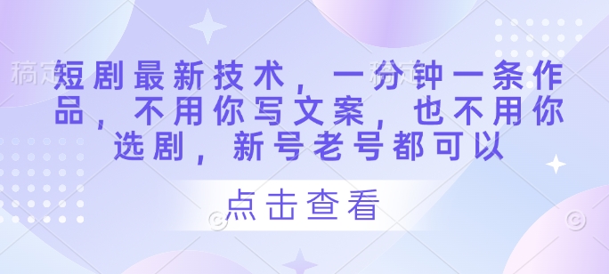 短剧最新技术,一分钟一条作品,不用你写文案,也不用你选剧,新号老号都可以-副业团