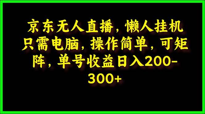 (9973期)京东无人直播,电脑挂机,操作简单,懒人专属,可矩阵操作 单号日入200-300-副业团