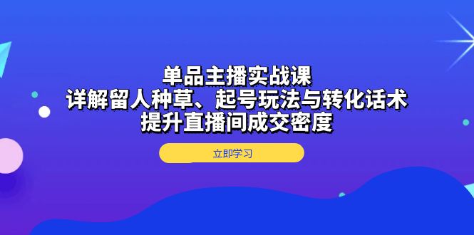 单品主播实战课:详解留人种草、起号玩法与转化话术,提升直播间成交密度-副业团