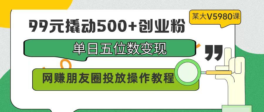 (9534期)99元撬动500+创业粉，单日五位数变现，网赚朋友圈投放操作教程价值5980！-副业团
