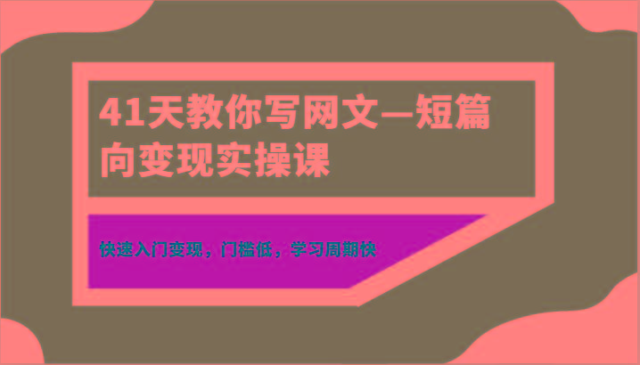 41天教你写网文—短篇向变现实操课,快速入门变现,门槛低,学习周期快-副业团