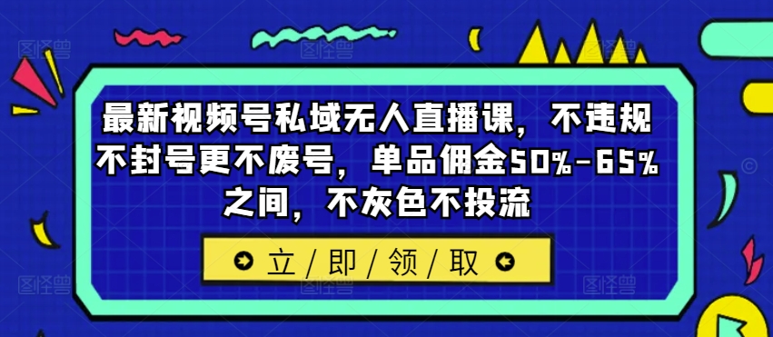 最新视频号私域无人直播课,不违规不封号更不废号,单品佣金50%-65%之间,不灰色不投流-副业团