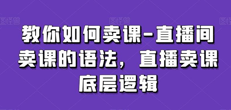 教你如何卖课-直播间卖课的语法，直播卖课底层逻辑-副业团