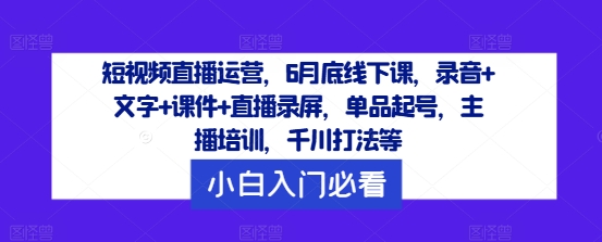 短视频直播运营，6月底线下课，录音+文字+课件+直播录屏，单品起号，主播培训，千川打法等-副业团