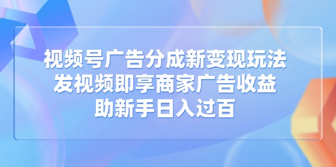 视频号广告分成新变现玩法:发视频即享商家广告收益,助新手日入过百-副业团