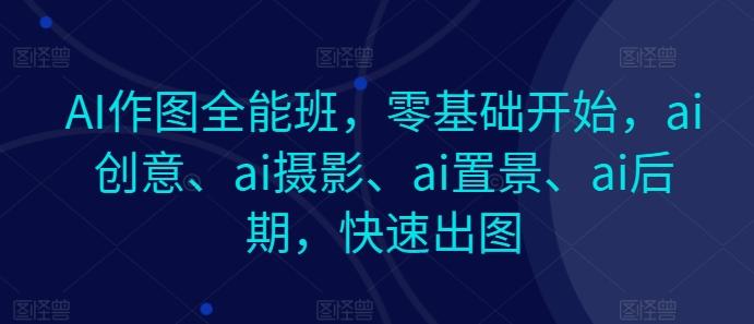 AI作图全能班，零基础开始，ai创意、ai摄影、ai置景、ai后期，快速出图-副业团