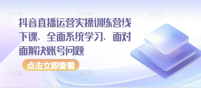 抖音直播运营实操训练营线下课,全面系统学习,面对面解决账号问题-副业团