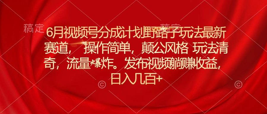 6月视频号分成计划野路子玩法最新赛道操作简单,颠公风格玩法清奇,流...-副业团