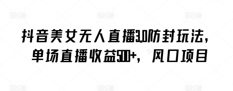 抖音美女无人直播3.0防封玩法,单场直播收益500+,风口项目【揭秘】-副业团
