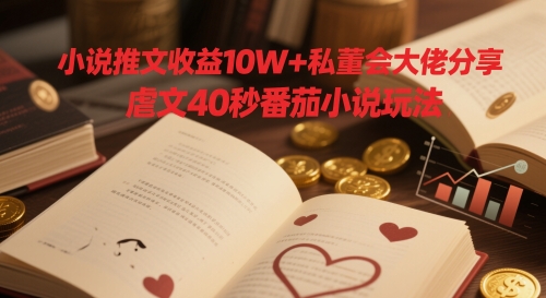 小说推文收益10W+私董会大佬分享,虐文40秒番茄小说玩法-副业团