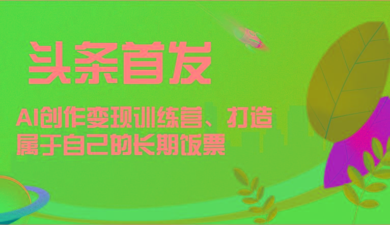 头条首发 AI创作变现训练营，打造属于自己的长期饭票-副业团