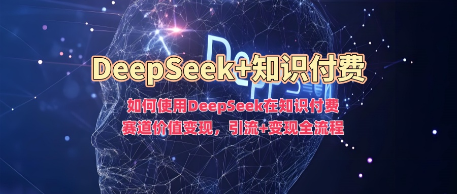 如何使用DeepSeek在知识付费赛道价值变现，引流+变现全流程-副业团