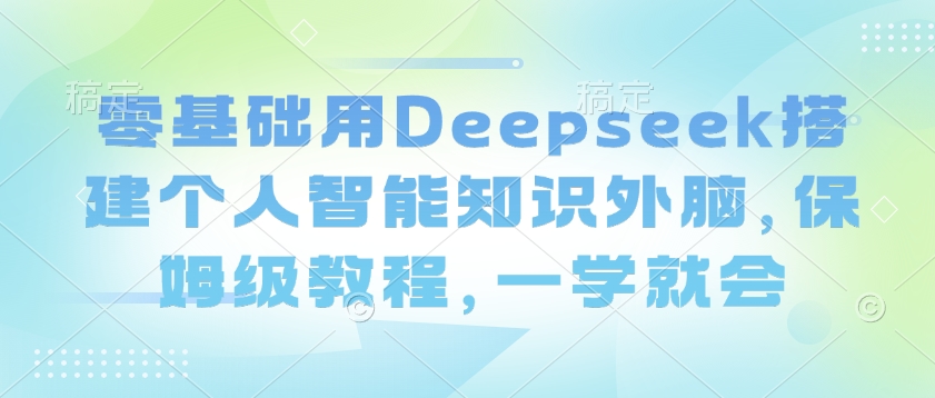 零基础用Deepseek搭建个人智能知识外脑,保姆级教程,一学就会-副业团