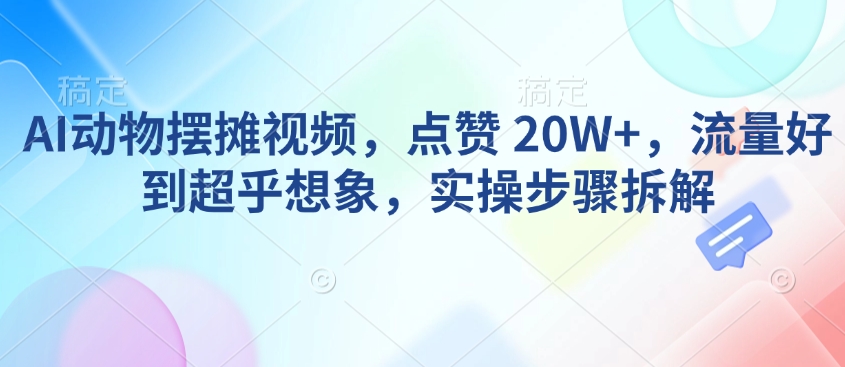 AI动物摆摊视频,点赞 20W+,流量好到超乎想象,实操步骤拆解-副业团