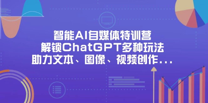 智能AI自媒体特训营,解锁ChatGPT多种玩法,助力文本、图像、视频创作...-副业团