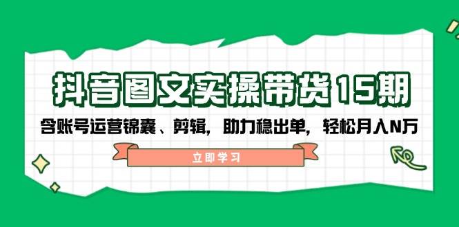 抖音图文带货实操第15期:账号运营锦囊、剪辑,助力稳出单,轻松月入N万-副业团