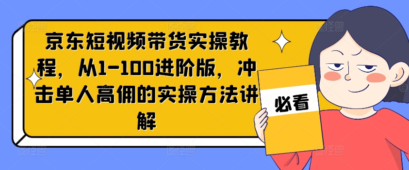 京东短视频带货实操教程,从1-100进阶版,冲击单人高佣的实操方法讲解-副业团