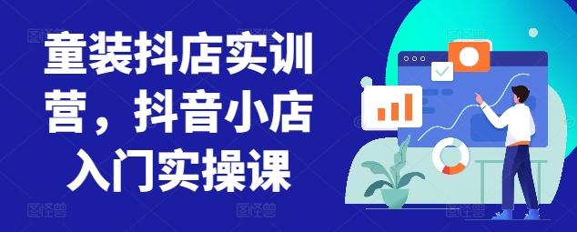 童装抖店实训营,抖音小店入门实操课