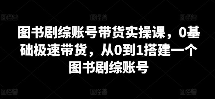 图书剧综账号带货实操课,0基础极速带货,从0到1搭建一个图书剧综账号-副业团