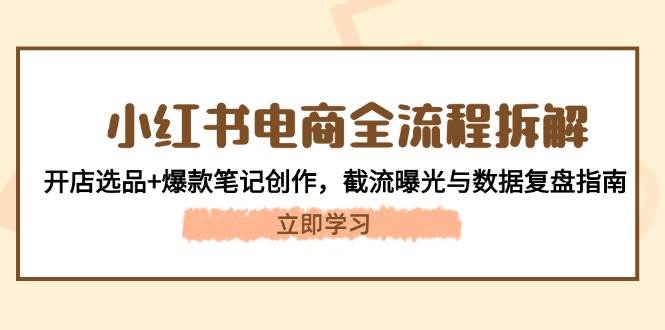 小红书电商全流程拆解:开店选品+爆款笔记创作,截流曝光与数据复盘指南-副业团