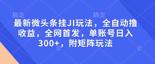 最新微头条挂JI玩法,全自动撸收益,全网首发,单账号日入300+,附矩阵玩法【揭秘】-副业团