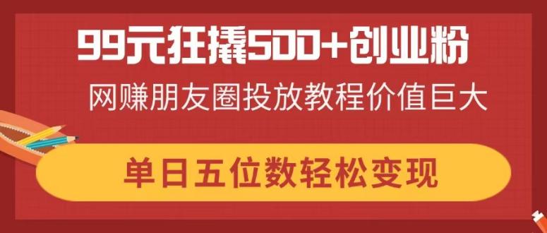 99元狂撬500+创业粉,网赚朋友圈投放教程价值巨大,单日五位数轻松变现-副业团
