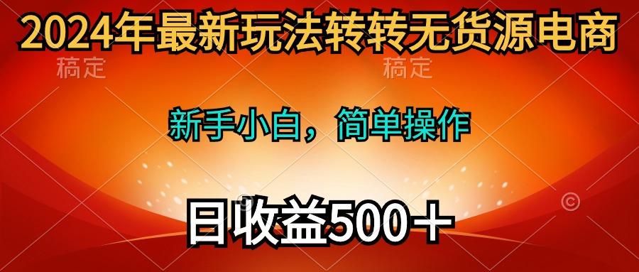(10003期)2024年最新玩法转转无货源电商,新手小白 简单操作,长期稳定 日收入500+-副业团