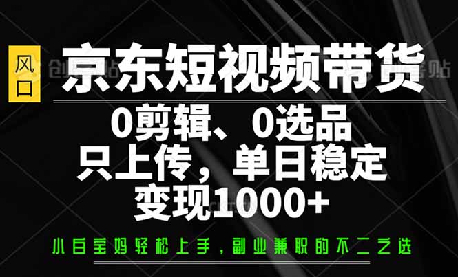 京东短视频带货,0剪辑,0选品,只需上传素材,单日稳定变现1000+-副业团