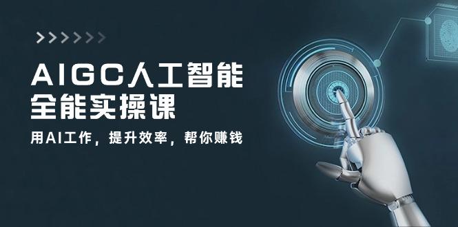 AIGC 人工智能全能实操课:用AI工作,提升效率,帮你赚钱(33节课-副业团