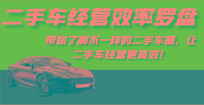 二手车经营效率罗盘-带你了解不一样的二手车圈,让二手车经营更高效!-副业团