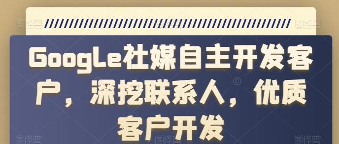 Google社媒自主开发客户,深挖联系人,优质客户开发-副业团