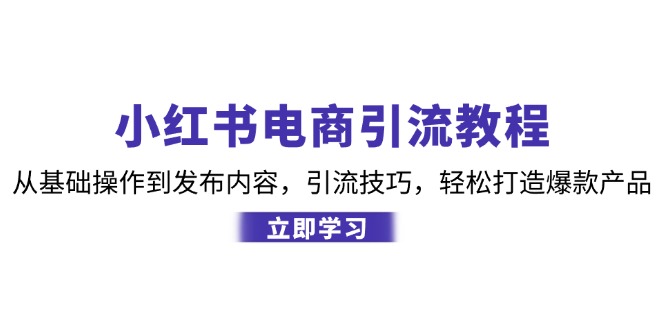 小红书电商引流教程：从基础操作到发布内容，引流技巧，轻松打造爆款产品-副业团
