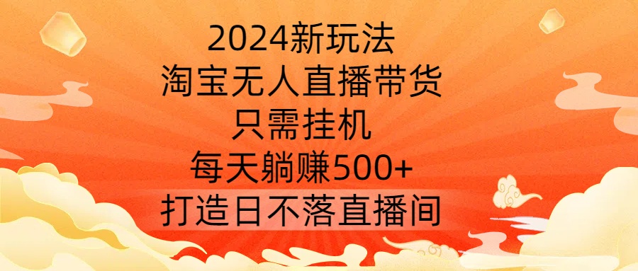 2024新玩法,淘宝无人直播带货,只需挂机,每天躺赚500+ 打造日不落直播间【揭秘】-副业团