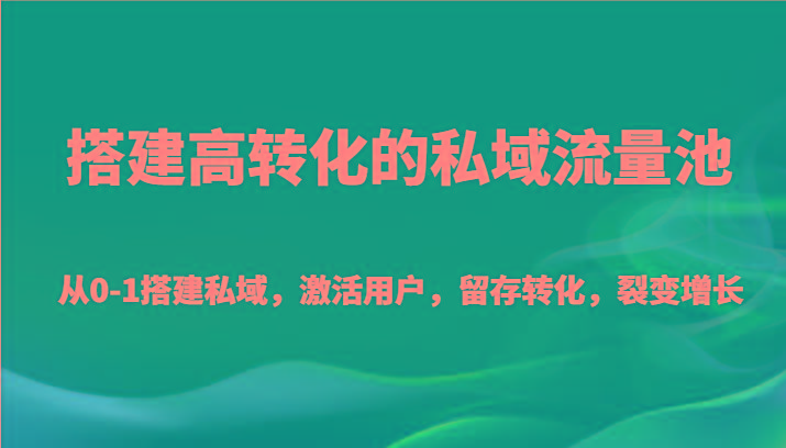 搭建高转化的私域流量池 从0-1搭建私域,激活用户,留存转化,裂变增长(20节课)-副业团