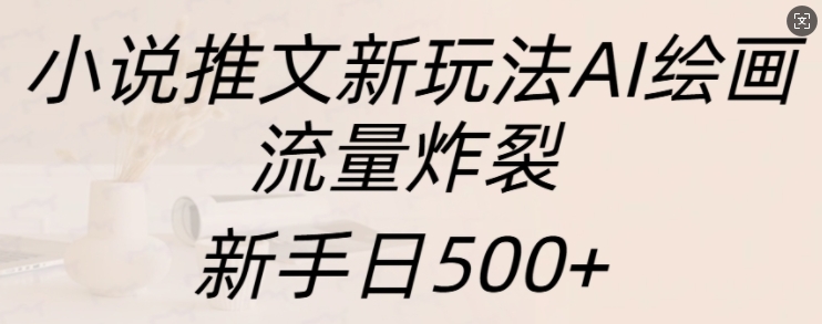 小说推文新玩法AI绘画，流量炸裂，新手日500+【揭秘】-副业团