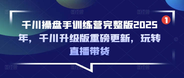 千川操盘手训练营完整版2025年，千川升级版重磅更新，玩转直播带货-副业团
