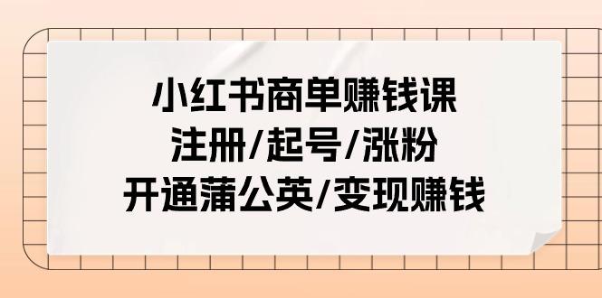 小红书商单赚钱课：注册/起号/涨粉/开通蒲公英/变现赚钱(25节课)-副业团