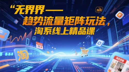 无界-趋势流量矩阵玩法,淘系线上精品课-副业团