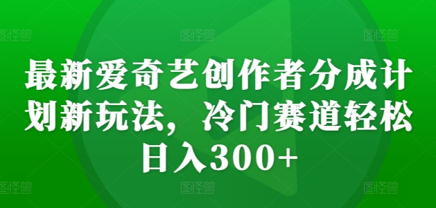 最新爱奇艺创作者分成计划新玩法,冷门赛道轻松日入300+【揭秘】-副业团