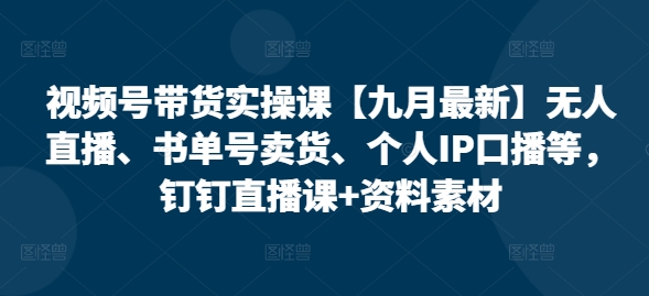 视频号带货实操课【九月最新】无人直播、书单号卖货、个人IP口播等,钉钉直播课+资料素材-副业团