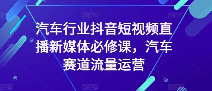 汽车行业抖音短视频直播新媒体必修课,汽车赛道流量运营-副业团