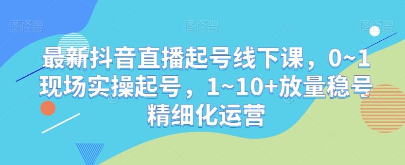 最新抖音直播起号线下课，0~1现场实操起号，1~10+放量稳号精细化运营-副业团
