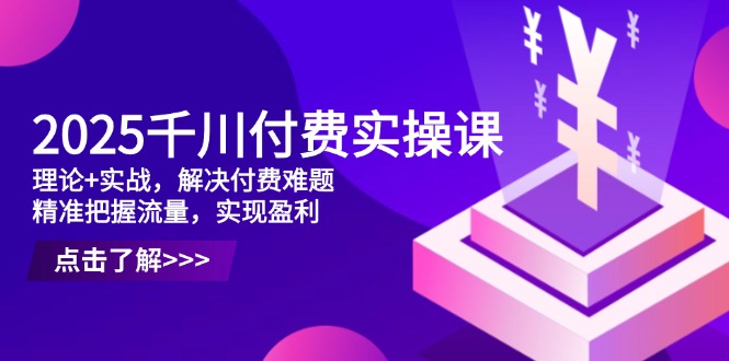 2025千川付费实操课,理论+实战,解决付费难题,精准把握流量,实现盈利-副业团