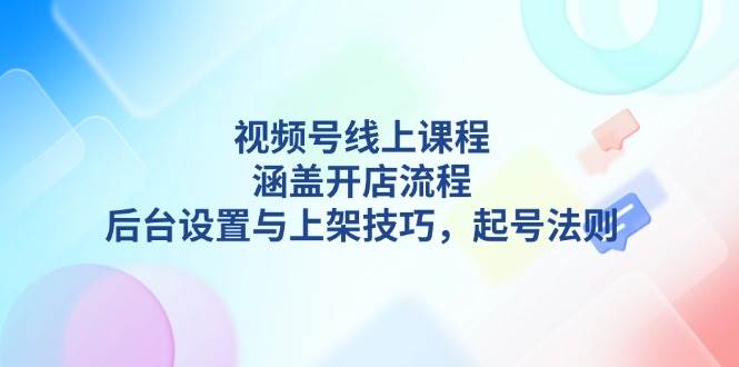 视频号线上课程详解，涵盖开店流程，后台设置与上架技巧，起号法则-副业团