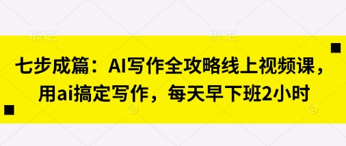 七步成篇:AI写作全攻略线上视频课,用ai搞定写作,每天早下班2小时-副业团
