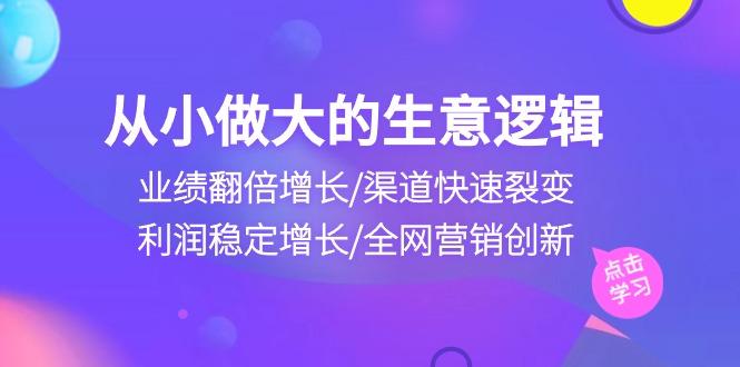 从小做大生意逻辑:业绩翻倍增长/渠道快速裂变/利润稳定增长/全网营销创新-副业团
