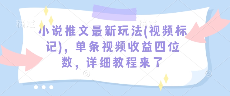 小说推文最新玩法(视频标记)，单条视频收益四位数，详细教程来了-副业团