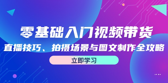 零基础入门视频带货:直播技巧、拍摄场景与图文制作全攻略-副业团