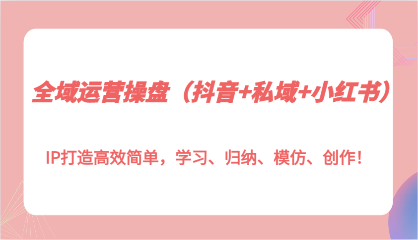 全域运营操盘(抖音+私域+小红书)IP打造高效简单,学习、归纳、模仿、创作!-副业团