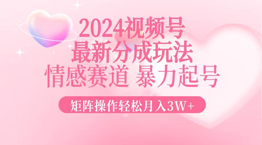2024最新视频号分成玩法，情感赛道，暴力起号，矩阵操作轻松月入3W+-副业团